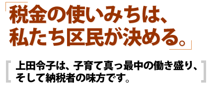 税金の使い道は、私たち区民が決める。－上田令子は、子育て真っ最中の働き盛り、そして納税者の味方です。