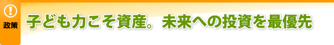 子ども力こそ資産。未来への投資を最優先