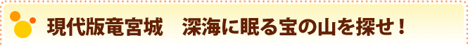 現代版竜宮城　深海に眠る宝の山を探せ！