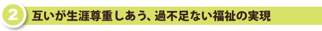 互いが生涯尊重しあう、過不足ない福祉の実現