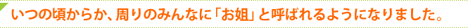 いつの頃からか、周りのみんなに「お姐」と呼ばれるようになりました。