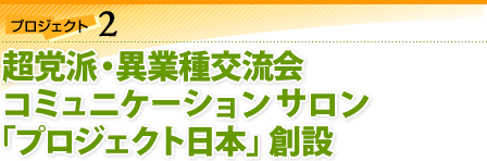 プロジェクト2：超党派・異業種交流コミュニティサロン「プロジェクト日本」創設