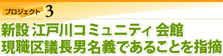 プロジェクト3：新設 江戸川コミュニティ会館 現職区議長男名義であることを指摘