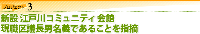 プロジェクト3：新設 江戸川コミュニティ会館 現職区議長男名義であることを指摘